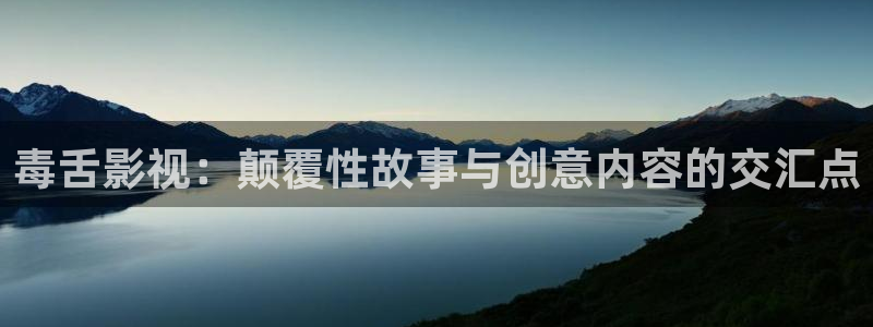 麻豆影院久久：毒舌影视：颠覆性故事与创意内容的交汇点