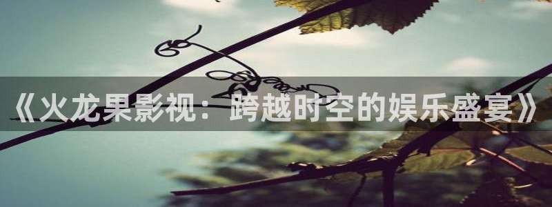 麻豆在线电影：《火龙果影视：跨越时空的娱乐盛宴》